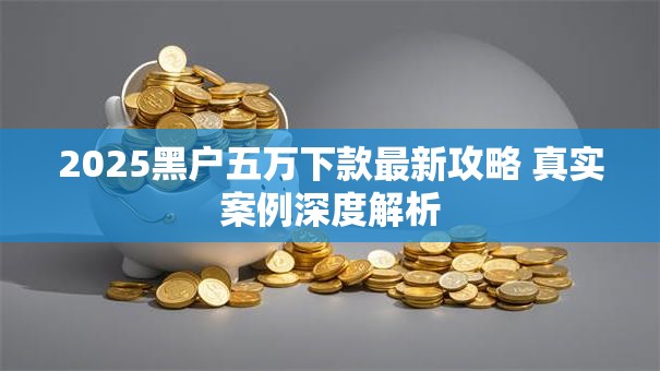 2025黑户五万下款最新攻略 真实案例深度解析 2025黑户五万下款最新攻略 真实案例深度解析
