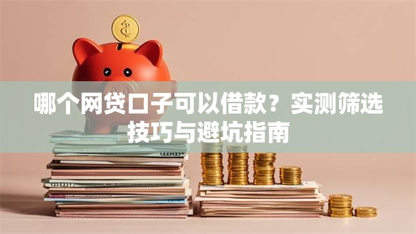 哪个网贷口子可以借款?实测筛选技巧与避坑指南 哪个网贷口子可以借款?实测筛选技巧与避坑指南