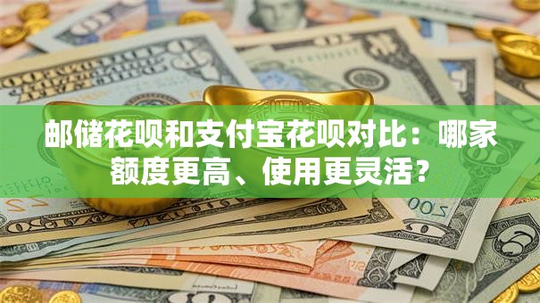 邮储花呗和支付宝花呗对比:哪家额度更高、使用更灵活? 邮储花呗和支付宝花呗对比:哪家额度更高、使用更灵活?