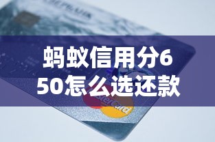 蚂蚁信用分650怎么选还款方式?信用党必看的实用攻略 蚂蚁信用分650怎么选还款方式?信用党必看的实用攻略