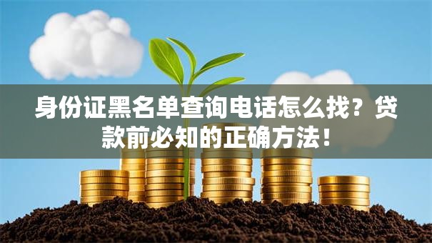 身份证黑名单查询电话怎么找?贷款前必知的正确方法! 身份证黑名单查询电话怎么找?贷款前必知的正确方法!