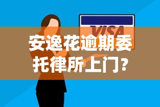 安逸花逾期委托律所上门?这几点处理技巧必须掌握! 安逸花逾期委托律所上门?这几点处理技巧必须掌握!