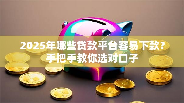 2025年哪些贷款平台容易下款?手把手教你选对口子 2025年哪些贷款平台容易下款?手把手教你选对口子
