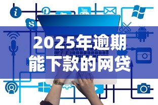 2025年逾期能下款的网贷平台有哪些?最新名单解析 2025年逾期能下款的网贷平台有哪些?最新名单解析