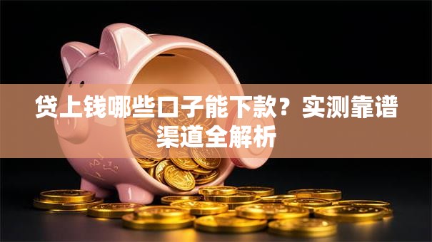 贷上钱哪些口子能下款?实测靠谱渠道全解析 贷上钱哪些口子能下款?实测靠谱渠道全解析