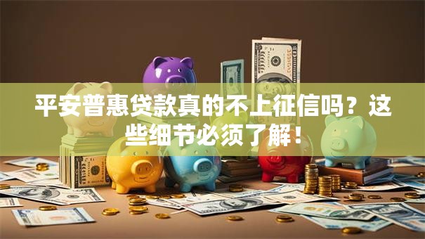 平安普惠贷款真的不上征信吗?这些细节必须了解! 平安普惠贷款真的不上征信吗?这些细节必须了解!