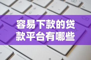 容易下款的贷款平台有哪些?这几类渠道申请更省心 容易下款的贷款平台有哪些?这几类渠道申请更省心