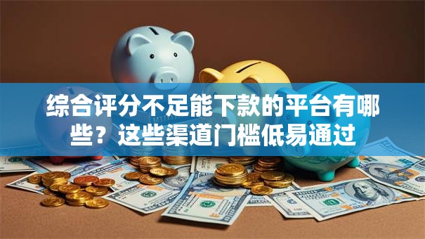 综合评分不足能下款的平台有哪些?这些渠道门槛低易通过 综合评分不足能下款的平台有哪些?这些渠道门槛低易通过
