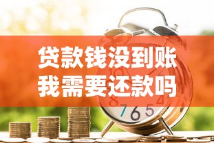 贷款钱没到账我需要还款吗？真实责任解析这样做才对