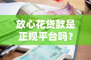 放心花贷款是正规平台吗？一篇文章说透资质、利息、合同那些事儿