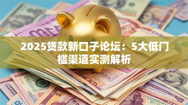2025贷款新口子论坛:5大低门槛渠道实测解析 2025贷款新口子论坛:5大低门槛渠道实测解析