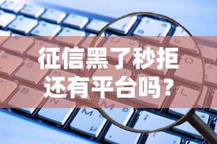 征信黑了秒拒还有平台吗?别慌!这些渠道还能借到钱 征信黑了秒拒还有平台吗?别慌!这些渠道还能借到钱