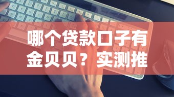 哪个贷款口子有金贝贝？实测推荐这几个靠谱平台