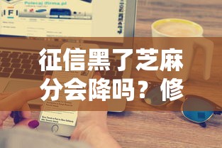 征信黑了芝麻分会降吗?修复攻略大揭秘 征信黑了芝麻分会降吗?修复攻略大揭秘