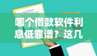 哪个借款软件利息低靠谱?这几款低息平台值得一试! 哪个借款软件利息低靠谱?这几款低息平台值得一试!