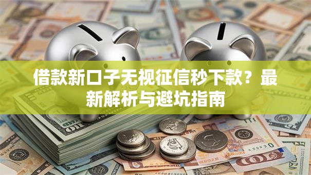 借款新口子无视征信秒下款?最新解析与避坑指南 借款新口子无视征信秒下款?最新解析与避坑指南