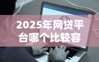 2025年网贷平台哪个比较容易通过?这些技巧助你轻松下款! 2025年网贷平台哪个比较容易通过?这些技巧助你轻松下款!