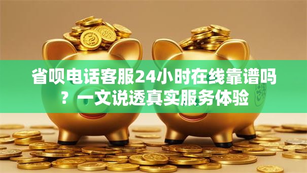 省呗电话客服24小时在线靠谱吗?一文说透真实服务体验 省呗电话客服24小时在线靠谱吗?一文说透真实服务体验