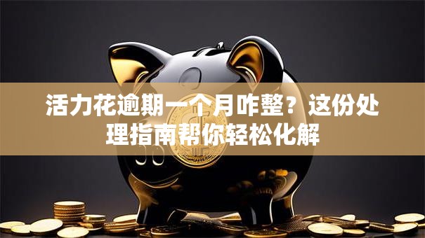 活力花逾期一个月咋整?这份处理指南帮你轻松化解 活力花逾期一个月咋整?这份处理指南帮你轻松化解