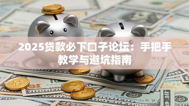 2025贷款必下口子论坛:手把手教学与避坑指南 2025贷款必下口子论坛:手把手教学与避坑指南