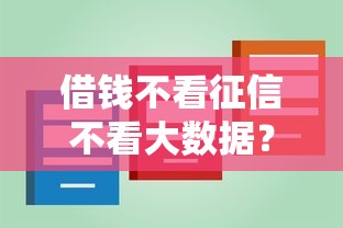 借钱不看征信不看大数据?这些渠道你可能不知道! 借钱不看征信不看大数据?这些渠道你可能不知道!