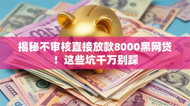 揭秘不审核直接放款8000黑网贷！这些坑千万别踩