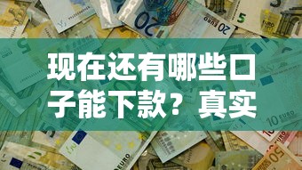 现在还有哪些口子能下款?真实评测+避坑指南 现在还有哪些口子能下款?真实评测+避坑指南