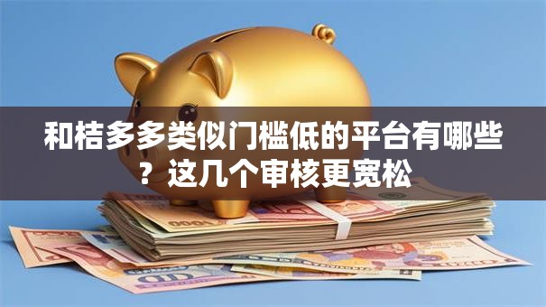 和桔多多类似门槛低的平台有哪些?这几个审核更宽松 和桔多多类似门槛低的平台有哪些?这几个审核更宽松