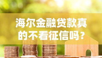 海尔金融贷款真的不看征信吗?真实情况大揭秘 海尔金融贷款真的不看征信吗?真实情况大揭秘