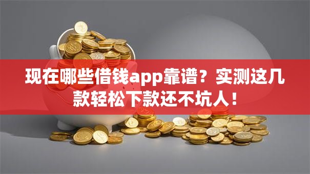 现在哪些借钱app靠谱?实测这几款轻松下款还不坑人! 现在哪些借钱app靠谱?实测这几款轻松下款还不坑人!