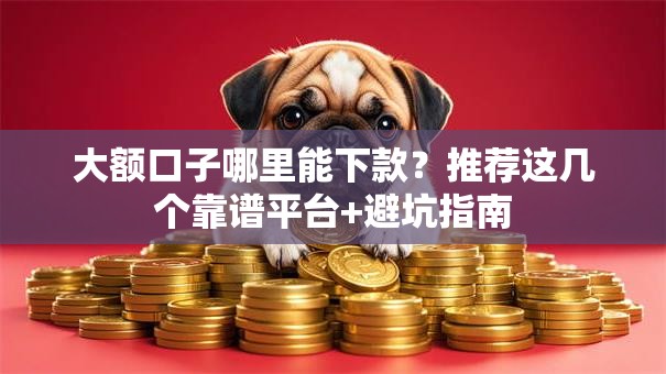 大额口子哪里能下款?推荐这几个靠谱平台+避坑指南 大额口子哪里能下款?推荐这几个靠谱平台+避坑指南