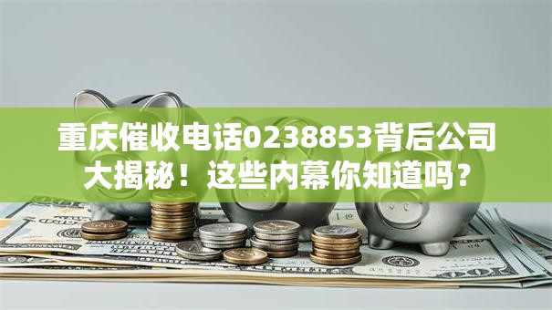 重庆催收电话0238853背后公司大揭秘!这些内幕你知道吗? 重庆催收电话0238853背后公司大揭秘!这些内幕你知道吗?