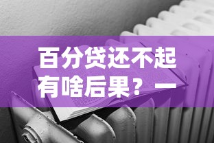 百分贷还不起有啥后果?一文说清逾期影响和应对招数 百分贷还不起有啥后果?一文说清逾期影响和应对招数