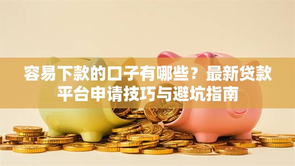容易下款的口子有哪些?最新贷款平台申请技巧与避坑指南 容易下款的口子有哪些?最新贷款平台申请技巧与避坑指南