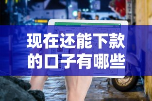 现在还能下款的口子有哪些?最新靠谱平台筛选指南 现在还能下款的口子有哪些?最新靠谱平台筛选指南