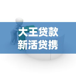 大王贷款新活贷携手征信系统如何实现高效借贷?这篇攻略讲透了! 大王贷款新活贷携手征信系统如何实现高效借贷?这篇攻略讲透了!