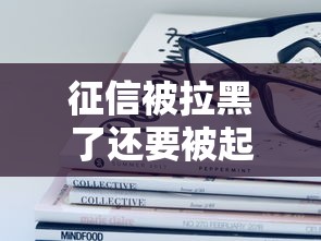 征信被拉黑了还要被起诉吗?这些后果你必须了解! 征信被拉黑了还要被起诉吗?这些后果你必须了解!