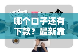哪个口子还有下款?最新靠谱平台推荐及申请技巧解析 哪个口子还有下款?最新靠谱平台推荐及申请技巧解析