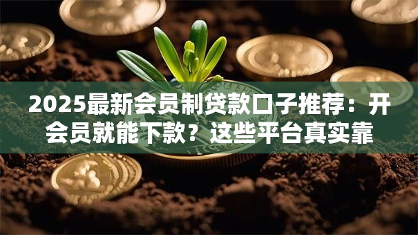 2025最新会员制贷款口子推荐:开会员就能下款?这些平台真实靠谱吗 2025最新会员制贷款口子推荐:开会员就能下款?这些平台真实靠谱吗