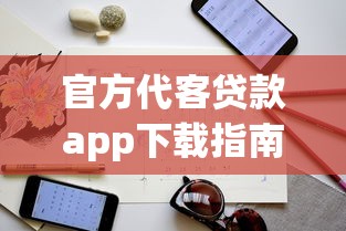 官方代客贷款app下载指南:正规渠道与使用技巧解析 官方代客贷款app下载指南:正规渠道与使用技巧解析