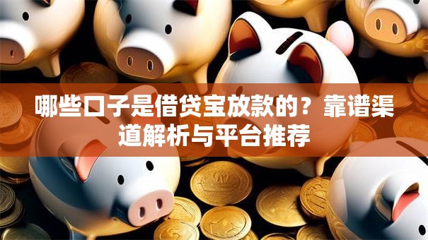哪些口子是借贷宝放款的?靠谱渠道解析与平台推荐 哪些口子是借贷宝放款的?靠谱渠道解析与平台推荐