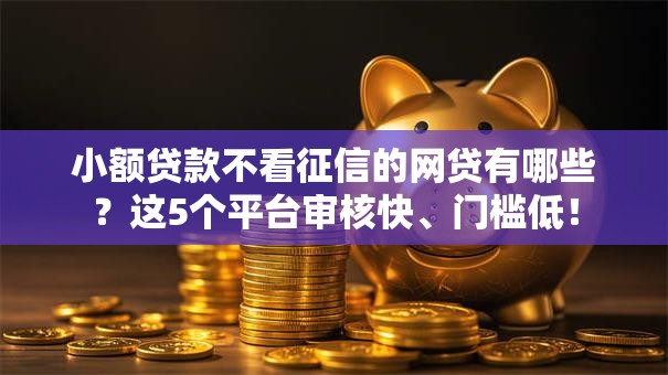小额贷款不看征信的网贷有哪些?这5个平台审核快、门槛低! 小额贷款不看征信的网贷有哪些?这5个平台审核快、门槛低!