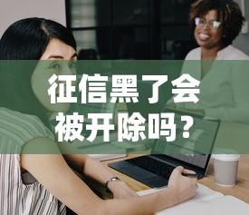 征信黑了会被开除吗?职场人必看的信用修复指南 征信黑了会被开除吗?职场人必看的信用修复指南