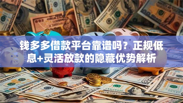 钱多多借款平台靠谱吗?正规低息+灵活放款的隐藏优势解析 钱多多借款平台靠谱吗?正规低息+灵活放款的隐藏优势解析