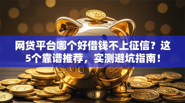 网贷平台哪个好借钱不上征信?这5个靠谱推荐,实测避坑指南! 网贷平台哪个好借钱不上征信?这5个靠谱推荐,实测避坑指南!