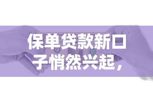 保单贷款新口子悄然兴起,手把手教你如何灵活变现 保单贷款新口子悄然兴起,手把手教你如何灵活变现