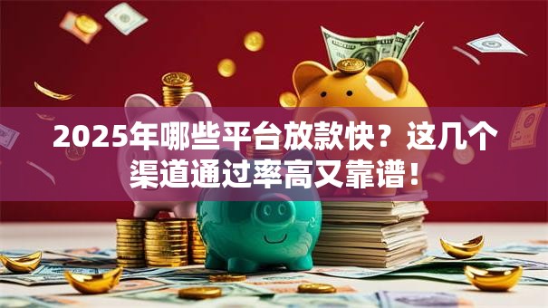 2025年哪些平台放款快?这几个渠道通过率高又靠谱! 2025年哪些平台放款快?这几个渠道通过率高又靠谱!