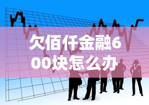 欠佰仟金融600块怎么办?教你正确处理贷款逾期问题 欠佰仟金融600块怎么办?教你正确处理贷款逾期问题