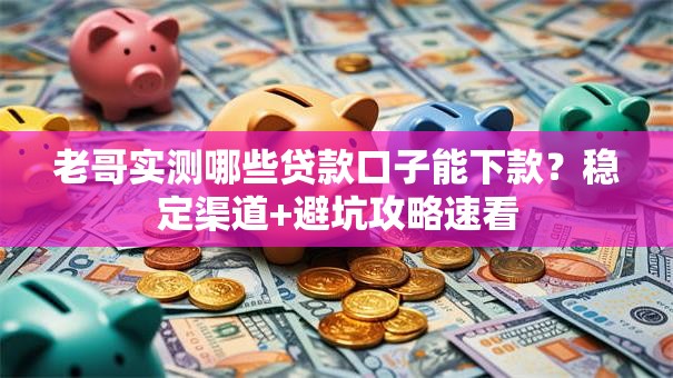 老哥实测哪些贷款口子能下款?稳定渠道+避坑攻略速看 老哥实测哪些贷款口子能下款?稳定渠道+避坑攻略速看
