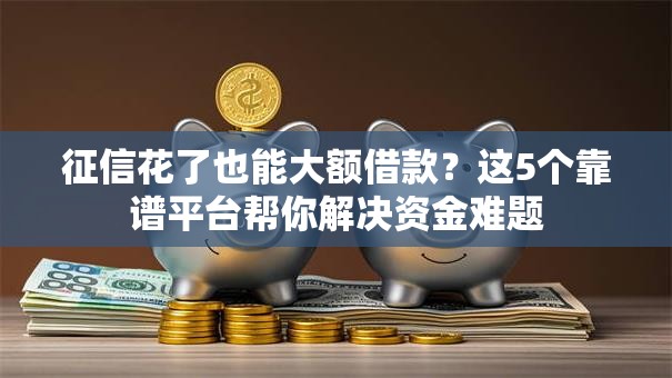 征信花了也能大额借款?这5个靠谱平台帮你解决资金难题 征信花了也能大额借款?这5个靠谱平台帮你解决资金难题